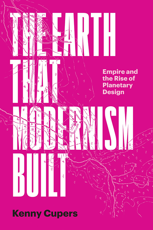 The Earth That Modernism Built: Empire and the Rise of Planetary Design (University of Texas Press, 2024)